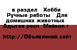  в раздел : Хобби. Ручные работы » Для домашних животных . Адыгея респ.,Майкоп г.